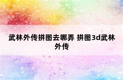 武林外传拼图去哪弄 拼图3d武林外传